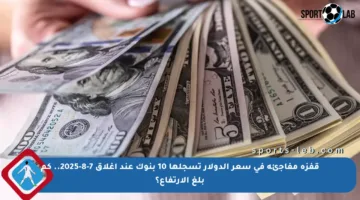 قفزة مفاجئة في سعر الدولار تسجلها 10 بنوك عند إغلاق 7-8-2025.. كم بلغ الارتفاع؟